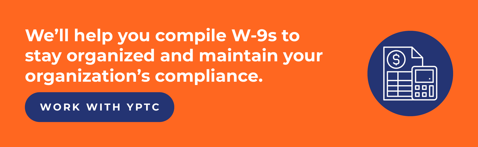We’ll help you compile W-9s to stay organized and maintain your organization’s compliance. Work with YPTC.