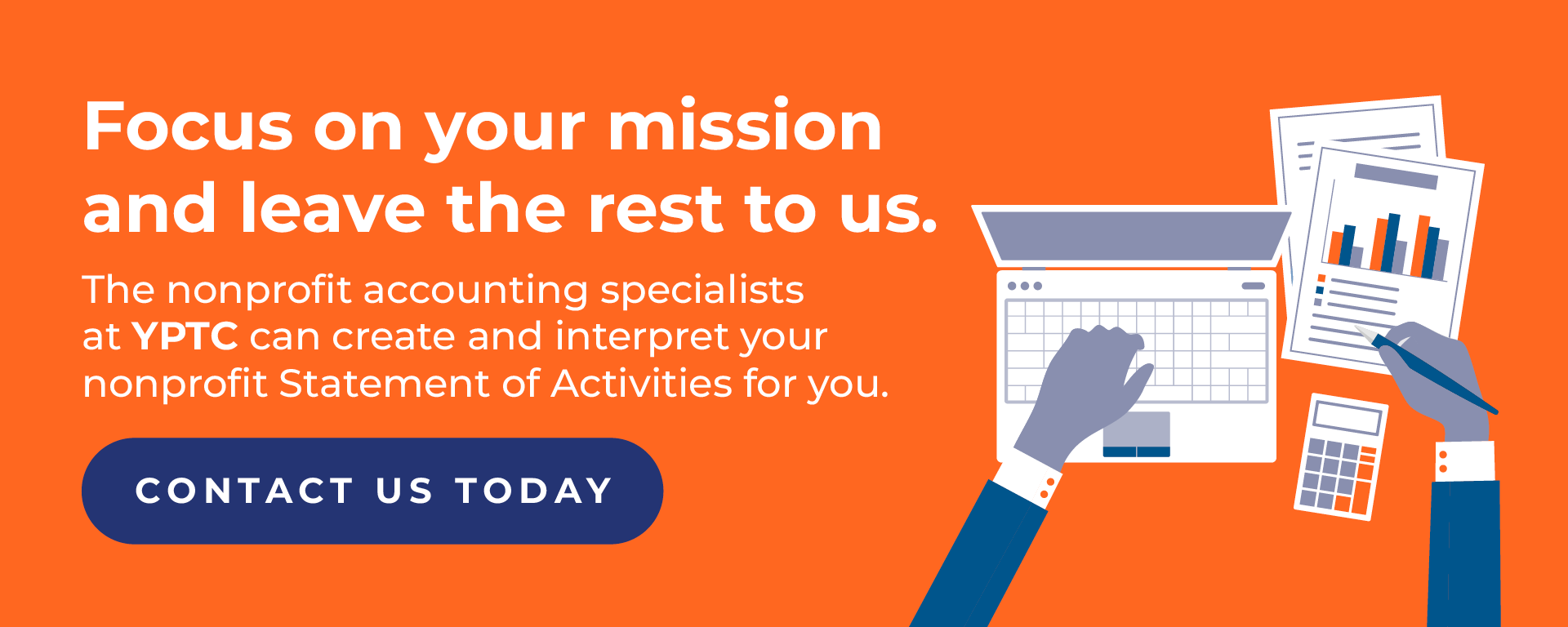 Focus on your mission and leave the rest to us. The nonprofit accounting specialists at YPTC can create and interpret your nonprofit Statement of Activities for you.