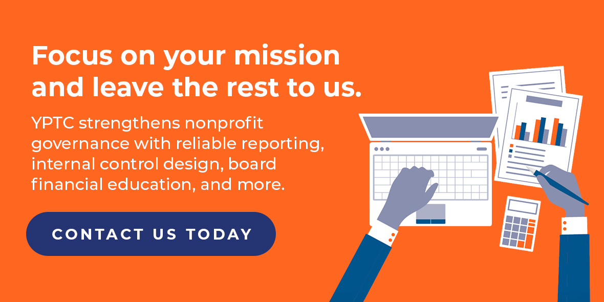 Focus on your mission and leave the rest to us. YPTC strengthens nonprofit governance with reliable reporting, internal control design, board financial education, and more. Contact us today.